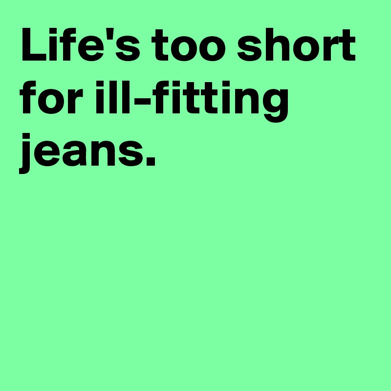 Life's too short for ill-fitting jeans.


