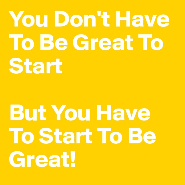 You Don't Have To Be Great To Start

But You Have To Start To Be Great!
