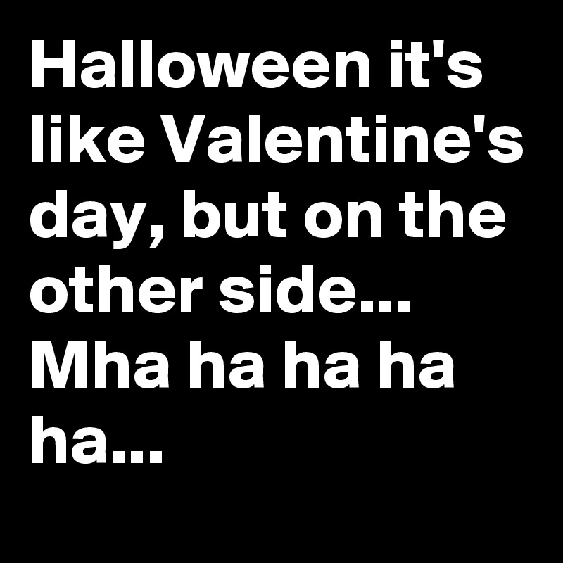 Halloween it's like Valentine's day, but on the other side...  Mha ha ha ha ha... 