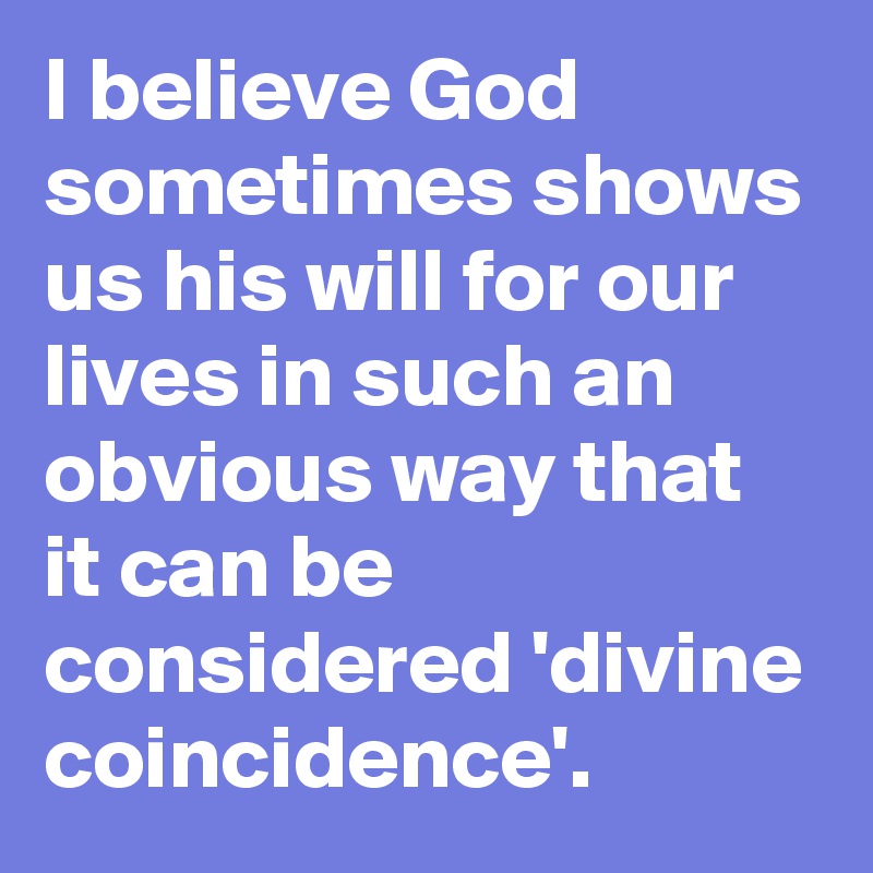 I believe God sometimes shows us his will for our lives in such an obvious way that it can be considered 'divine coincidence'.