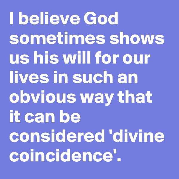 I believe God sometimes shows us his will for our lives in such an obvious way that it can be considered 'divine coincidence'.