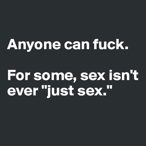 

Anyone can fuck. 

For some, sex isn't ever "just sex."

