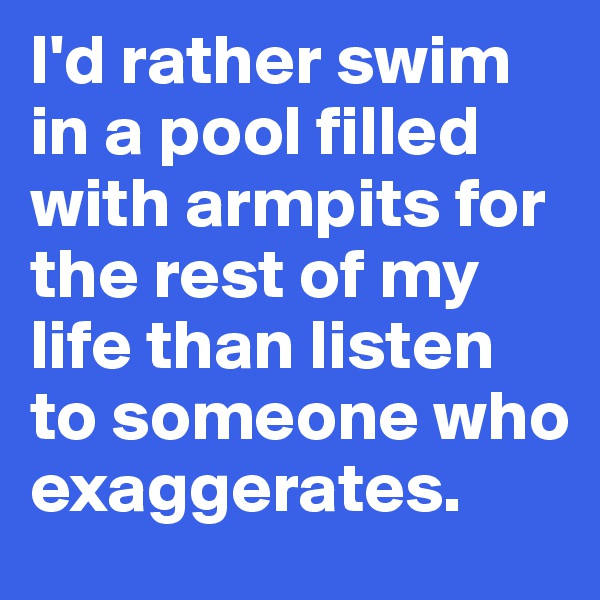I'd rather swim in a pool filled with armpits for the rest of my life than listen to someone who 
exaggerates.