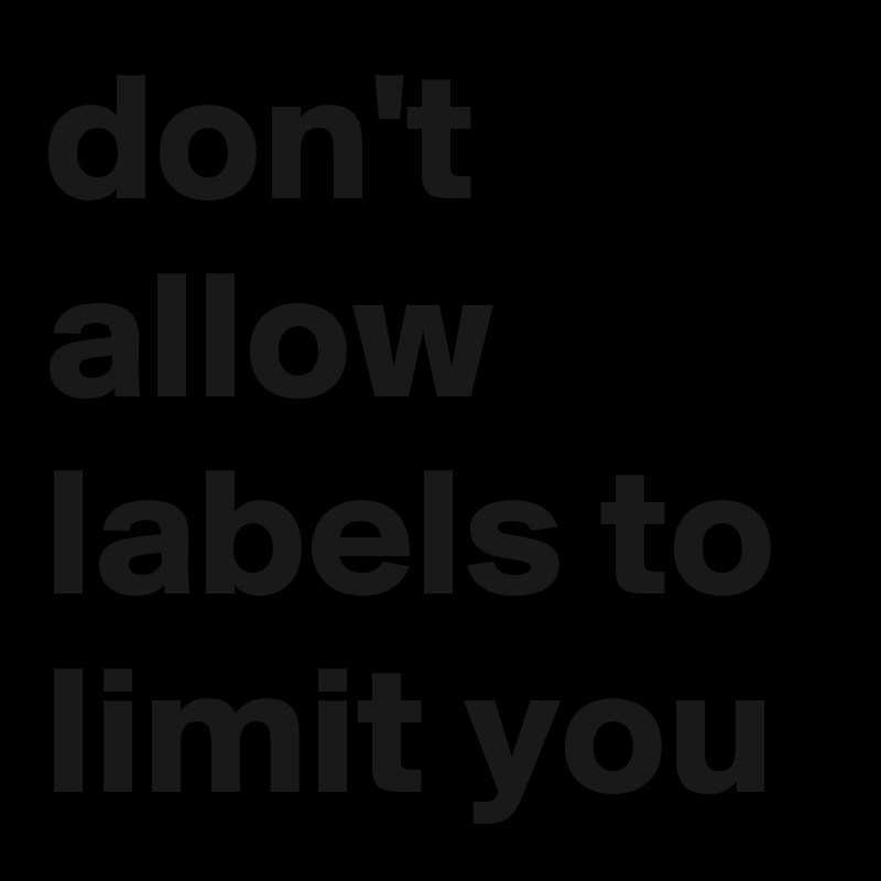 don't allow labels to limit you