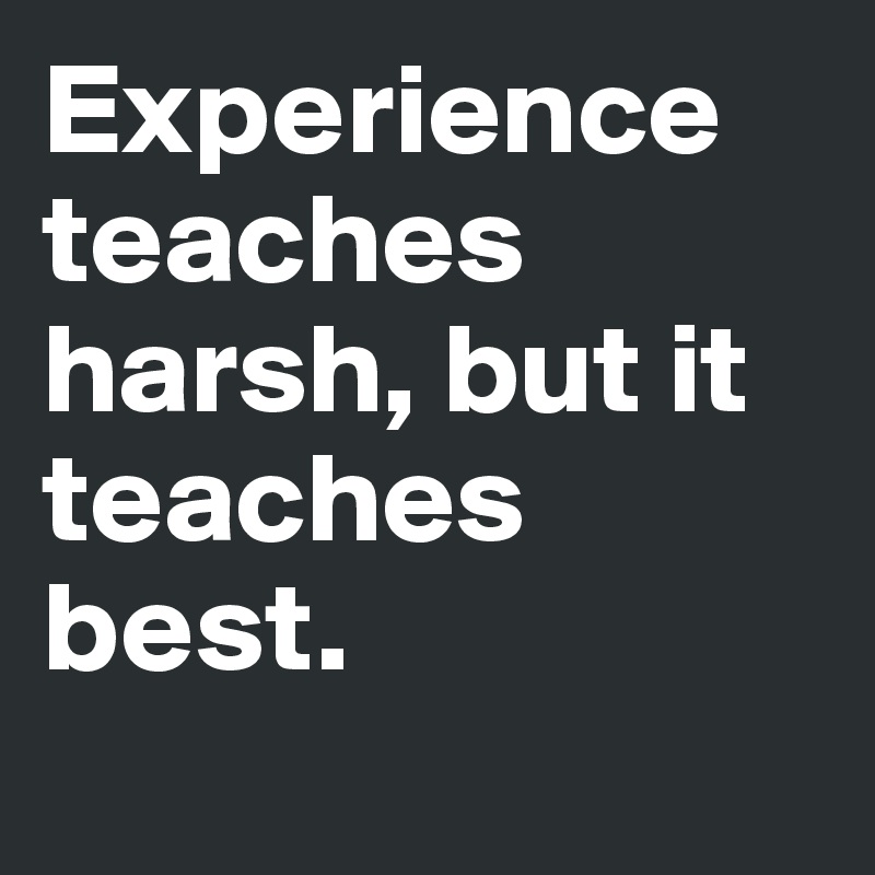 Experience teaches harsh, but it teaches best. 
