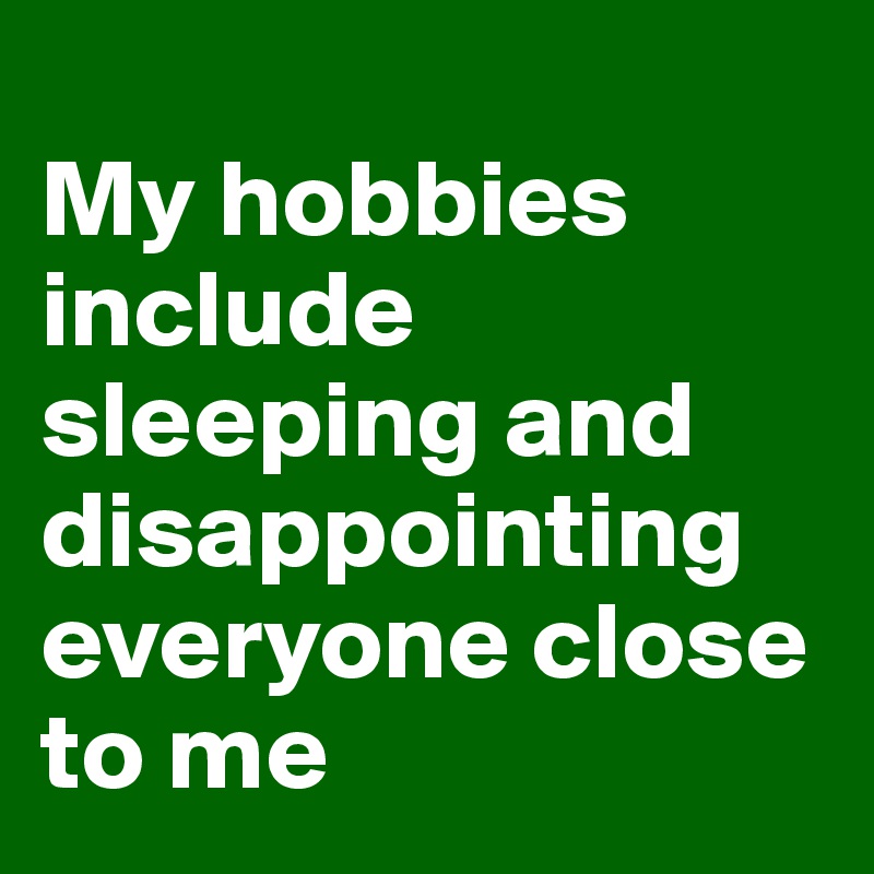 
My hobbies include sleeping and disappointing everyone close to me