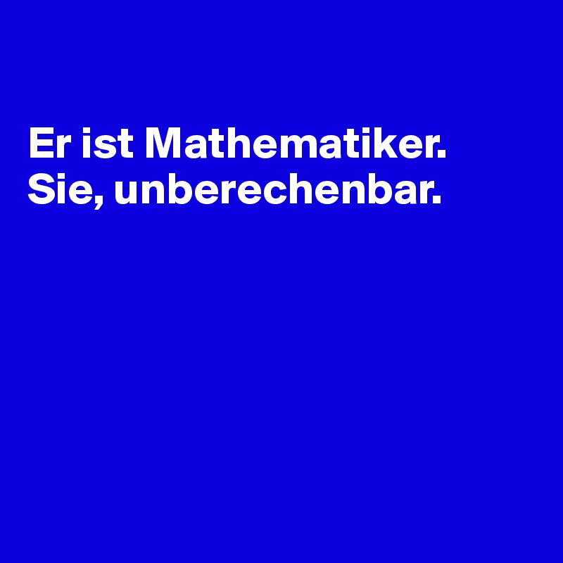 

Er ist Mathematiker. 
Sie, unberechenbar. 






