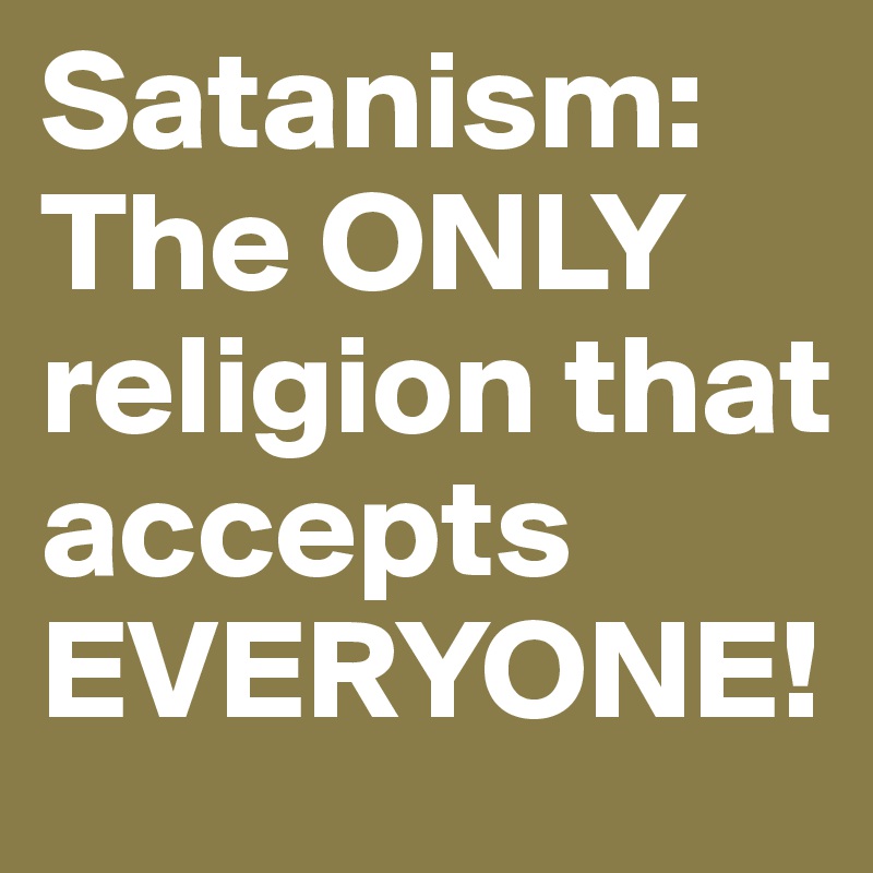 Satanism: The ONLY religion that accepts EVERYONE!