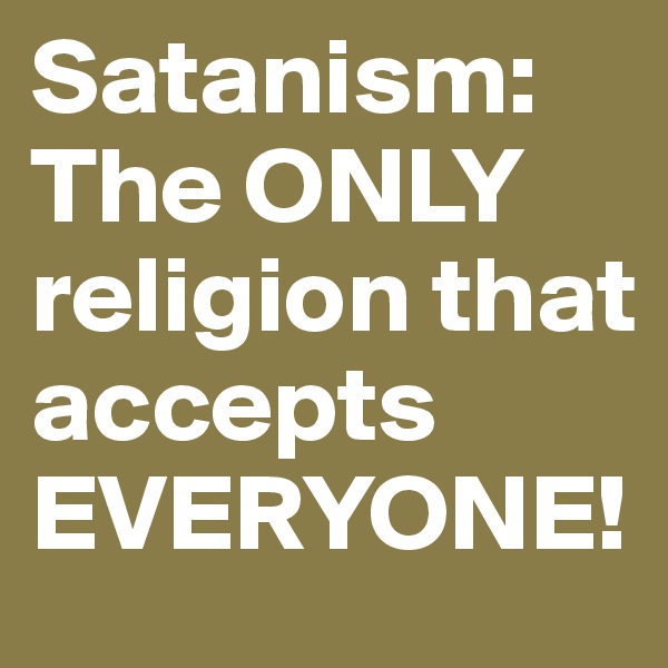 Satanism: The ONLY religion that accepts EVERYONE!