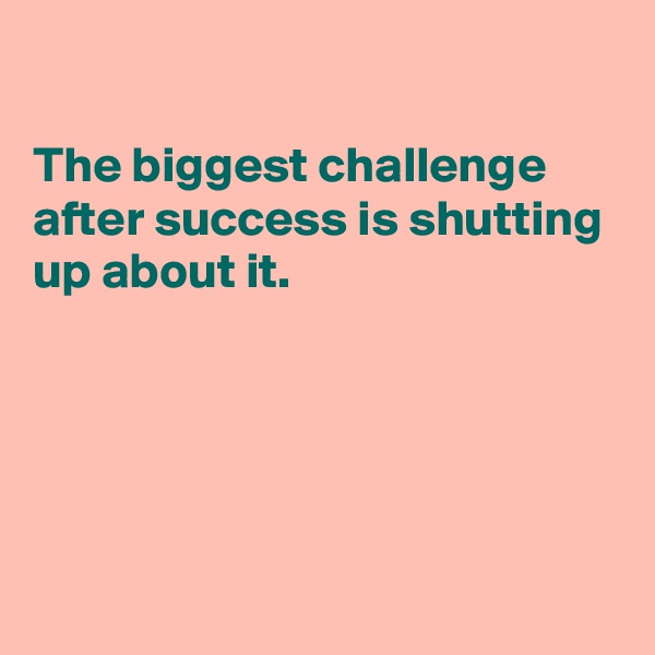 

The biggest challenge after success is shutting up about it.





