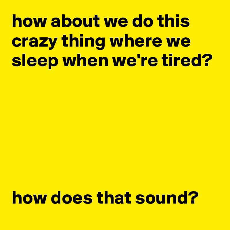 how about we do this crazy thing where we sleep when we're tired? 






how does that sound?