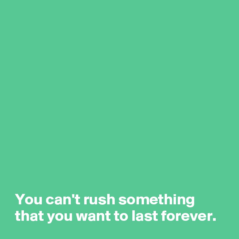 










 You can't rush something
 that you want to last forever.