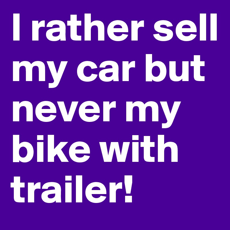 I rather sell my car but never my bike with trailer!