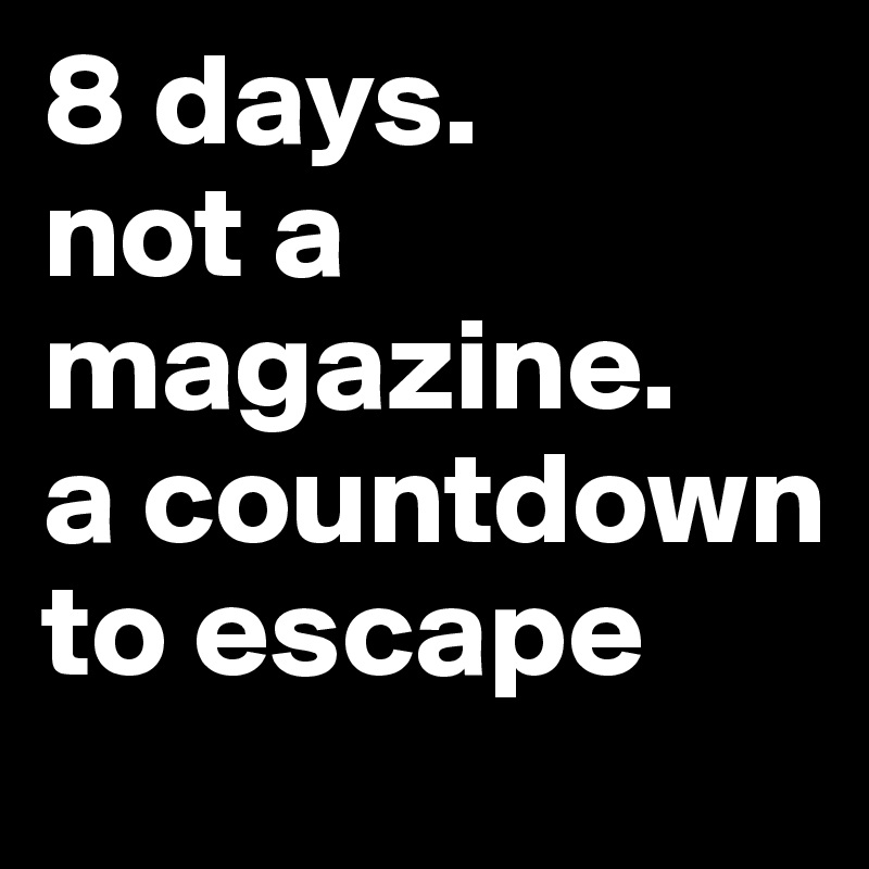 8 days. 
not a magazine. 
a countdown to escape