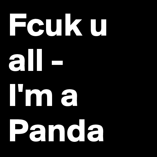 Fcuk u all -
I'm a Panda