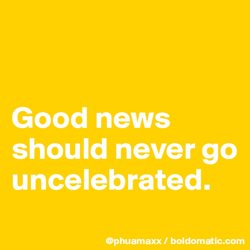 


Good news should never go uncelebrated.
