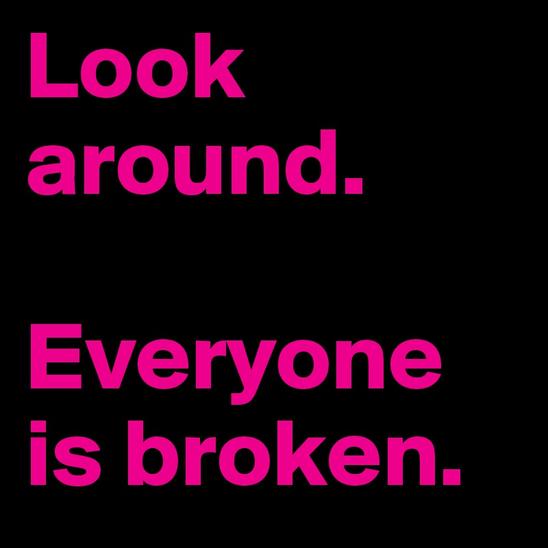 Look around.

Everyone is broken.