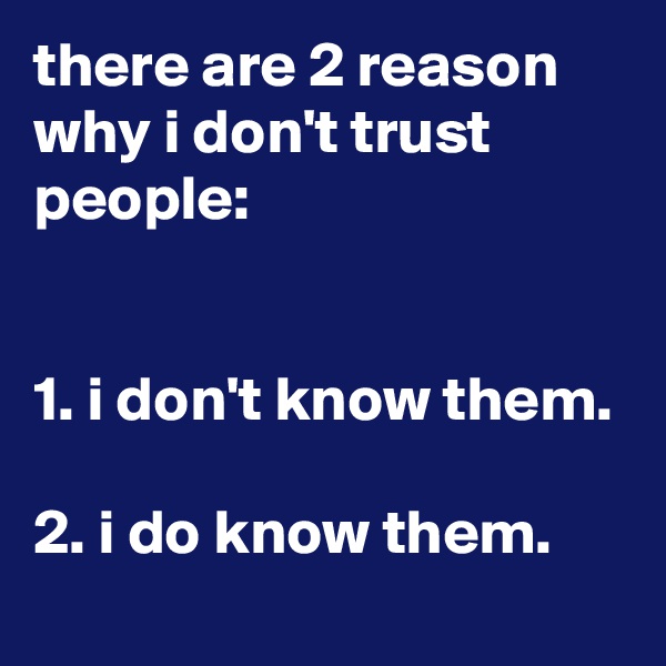 there are 2 reason why i don't trust people:


1. i don't know them.

2. i do know them.