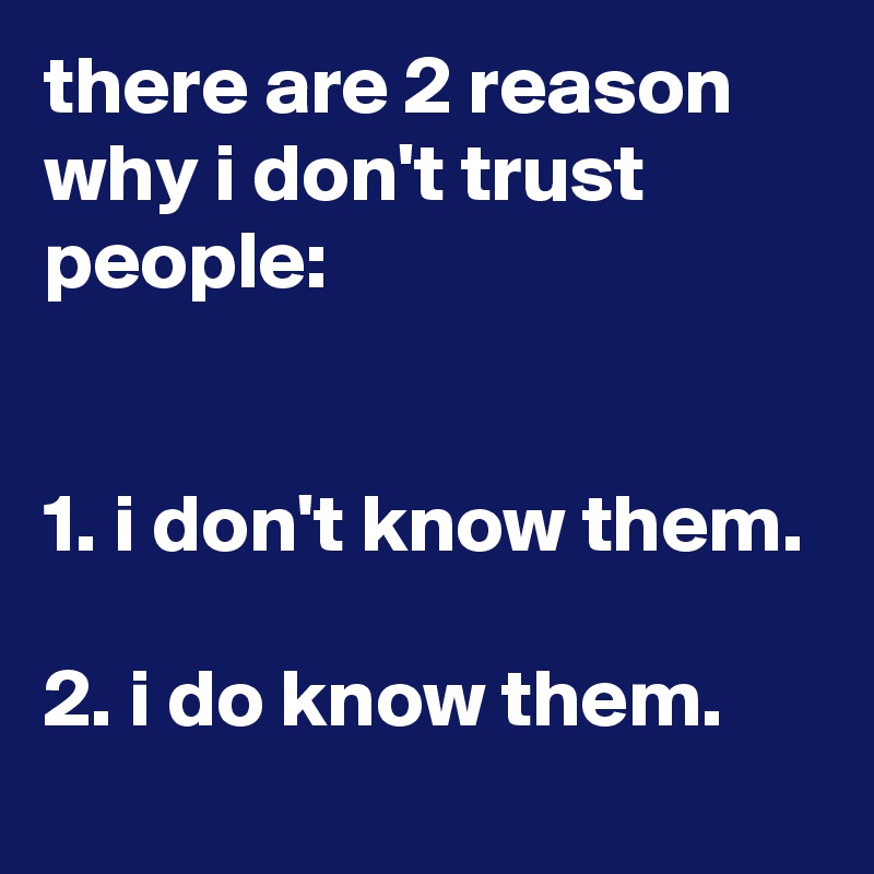 there are 2 reason why i don't trust people:


1. i don't know them.

2. i do know them.