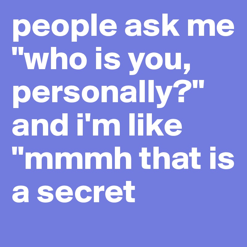 people ask me "who is you, personally?" and i'm like "mmmh that is a secret