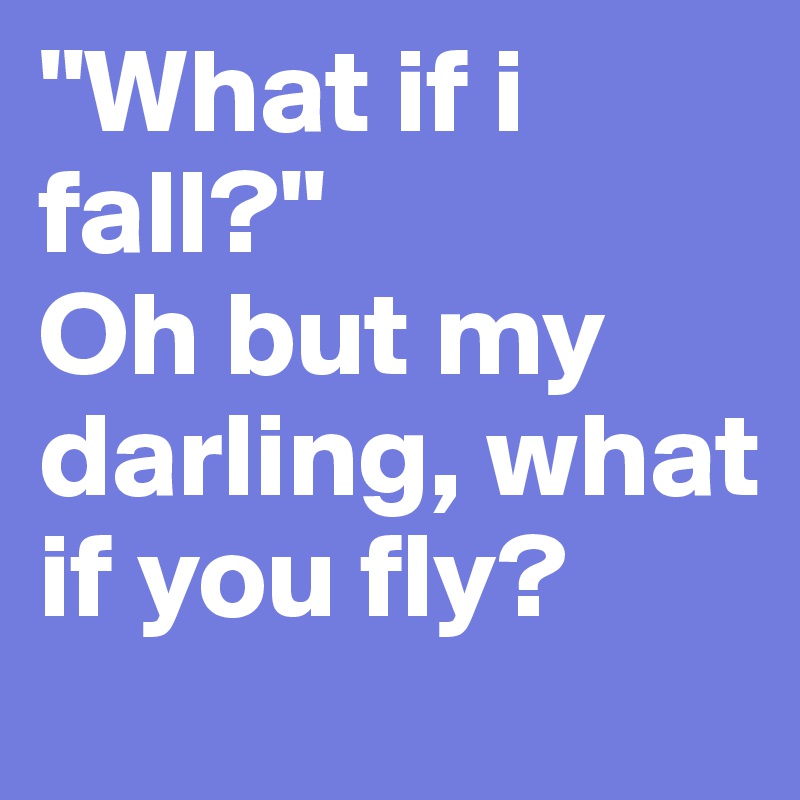 "What if i fall?"
Oh but my darling, what if you fly? 