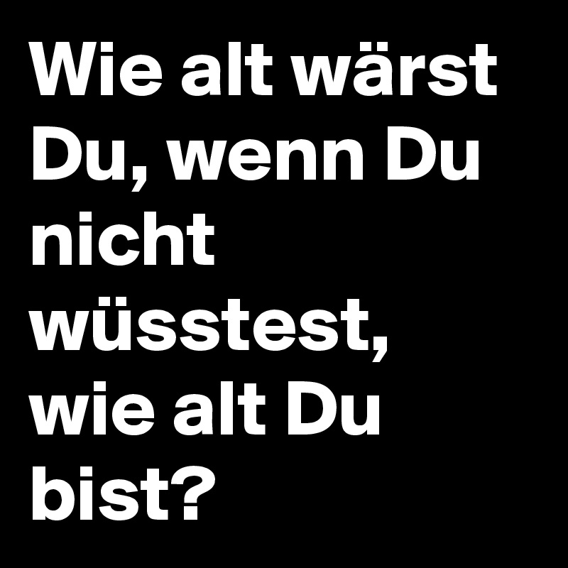 Wie alt wärst Du, wenn Du nicht wüsstest, wie alt Du bist? 