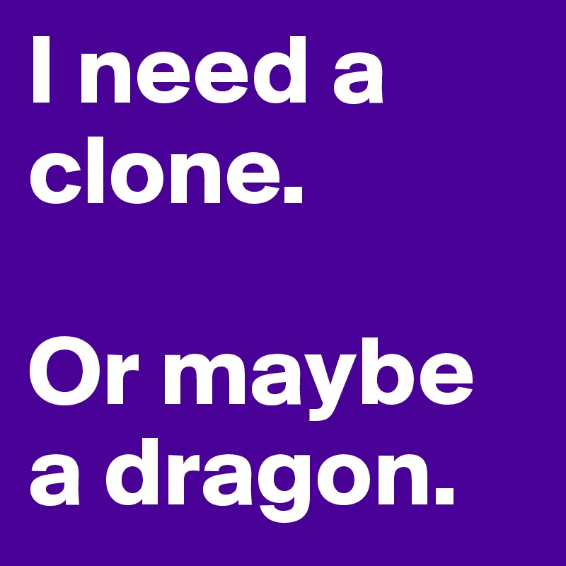 I need a clone. 

Or maybe a dragon. 