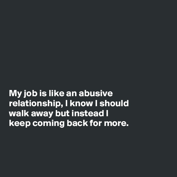 







My job is like an abusive
relationship, I know I should
walk away but instead I
keep coming back for more.



