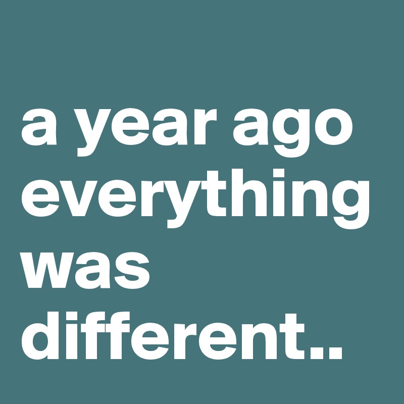 
a year ago everything was different..