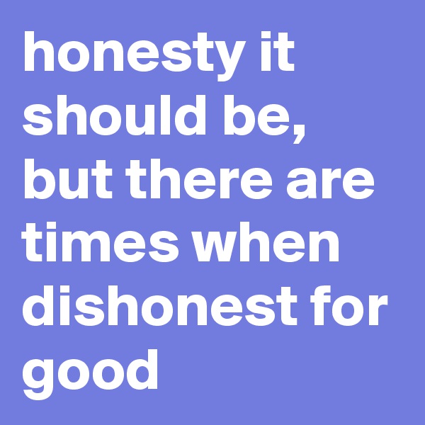 honesty it should be, but there are times when dishonest for good
