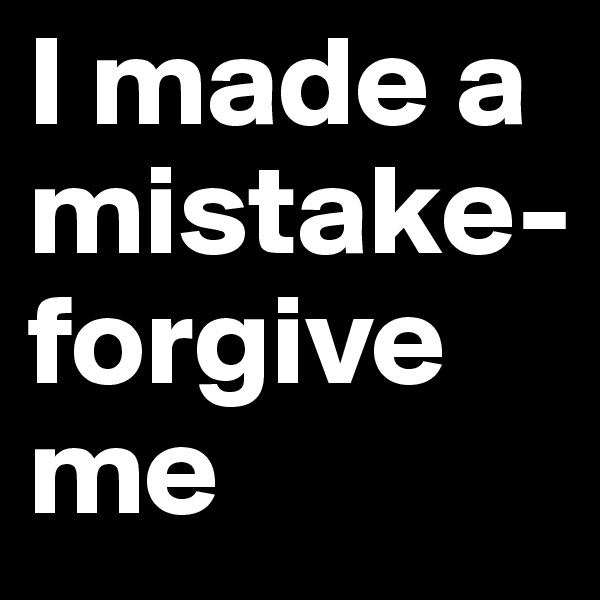 I made a mistake-
forgive me