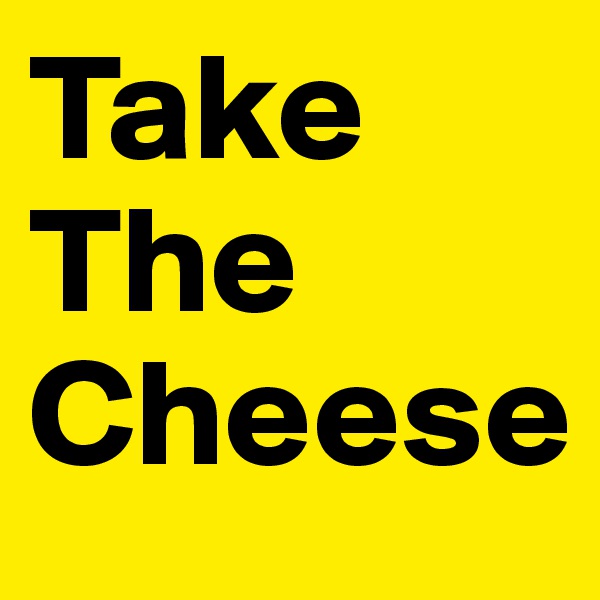 Take
The
Cheese