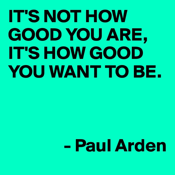 IT'S NOT HOW GOOD YOU ARE, 
IT'S HOW GOOD YOU WANT TO BE.



               - Paul Arden