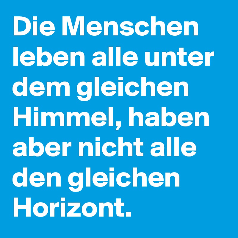 Die Menschen leben alle unter dem gleichen Himmel, haben aber nicht alle den gleichen Horizont.