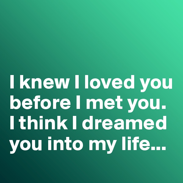 


I knew I loved you before I met you. I think I dreamed you into my life...