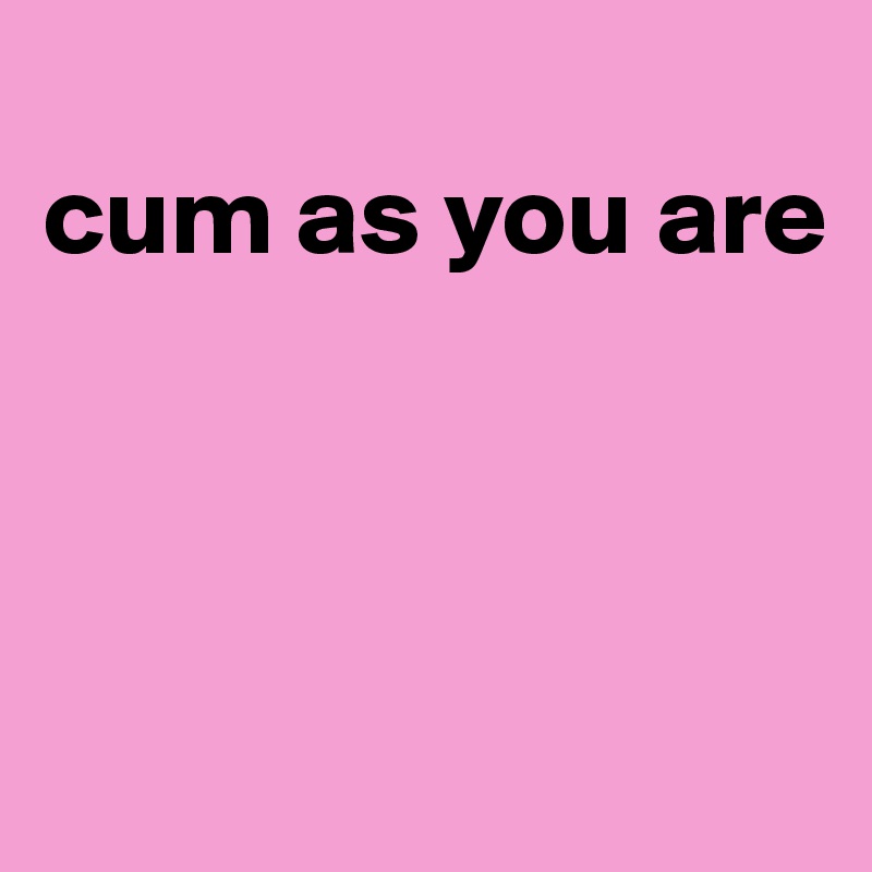 
cum as you are



