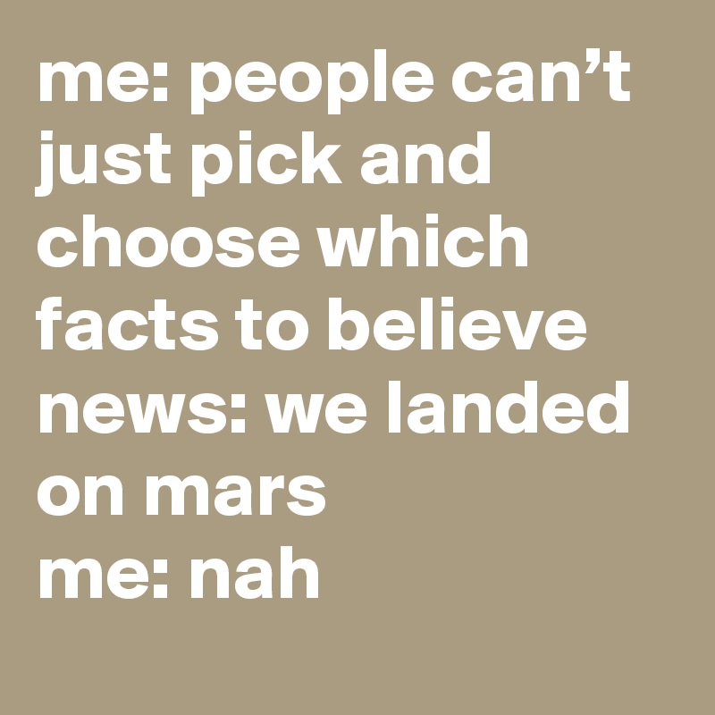 Me People Canâ€™t Just Pick And Choose Which Facts To Believe News We Landed On Mars Me Nah