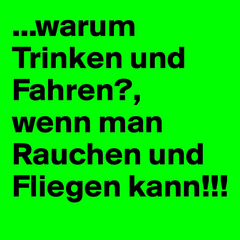 ...warum Trinken und Fahren?,
wenn man Rauchen und Fliegen kann!!!