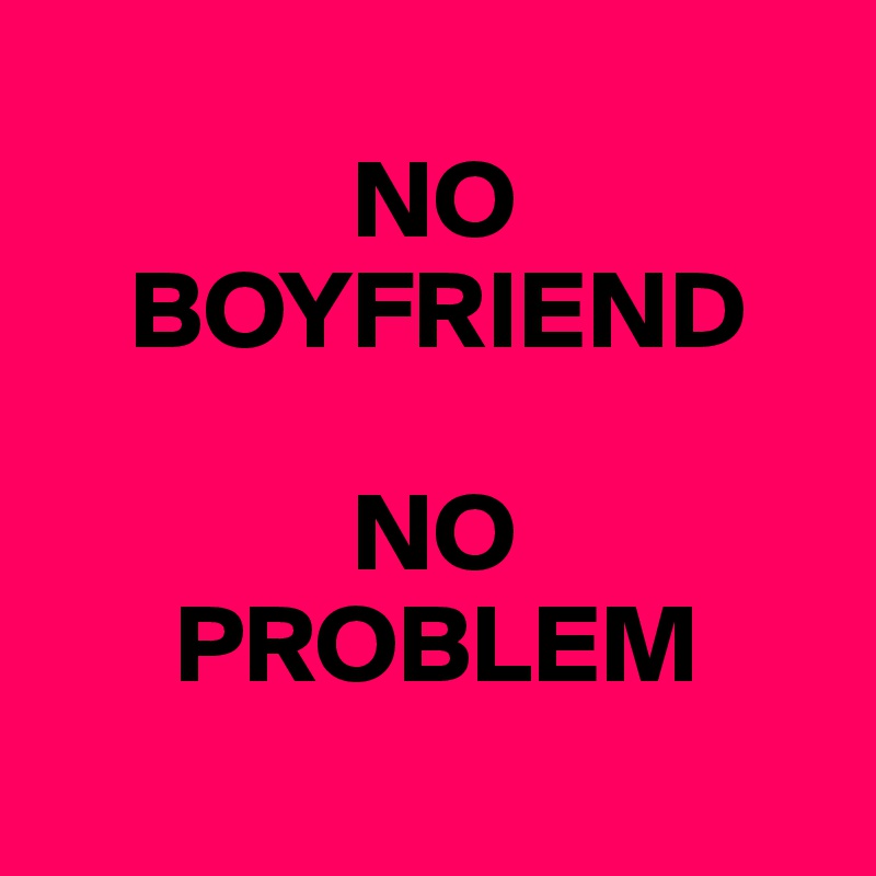 
              NO
    BOYFRIEND

              NO
      PROBLEM
