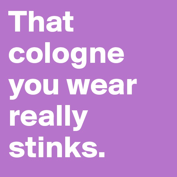 That cologne you wear really stinks. 