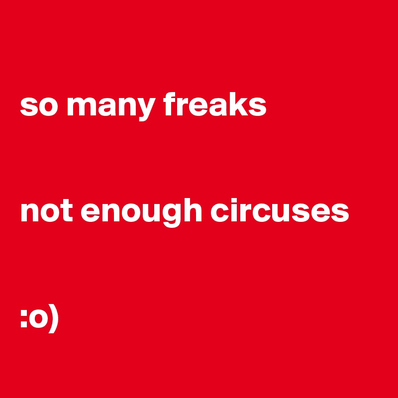 

so many freaks


not enough circuses


:o)
