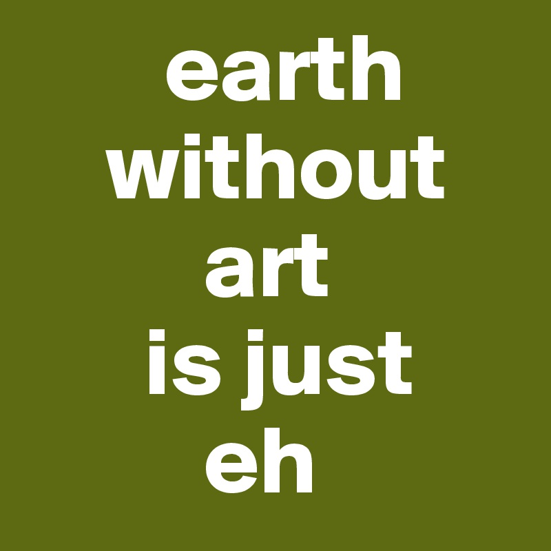        earth
    without
         art 
      is just
         eh