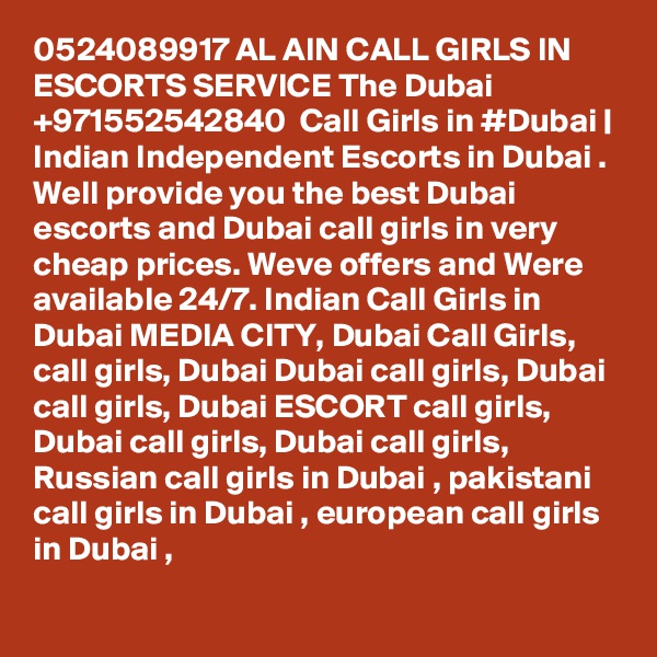 0524089917 AL AIN CALL GIRLS IN ESCORTS SERVICE The Dubai +971552542840  Call Girls in #Dubai | Indian Independent Escorts in Dubai . Well provide you the best Dubai escorts and Dubai call girls in very cheap prices. Weve offers and Were available 24/7. Indian Call Girls in Dubai MEDIA CITY, Dubai Call Girls, call girls, Dubai Dubai call girls, Dubai call girls, Dubai ESCORT call girls, Dubai call girls, Dubai call girls, Russian call girls in Dubai , pakistani call girls in Dubai , european call girls in Dubai , 