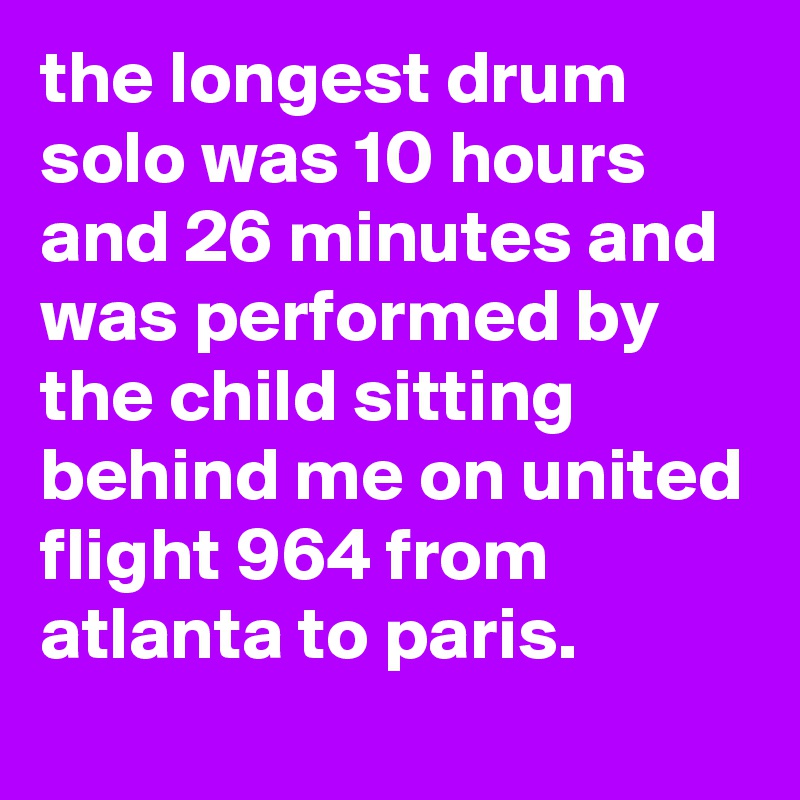 the longest drum solo was 10 hours and 26 minutes and was performed by the child sitting behind me on united flight 964 from atlanta to paris.