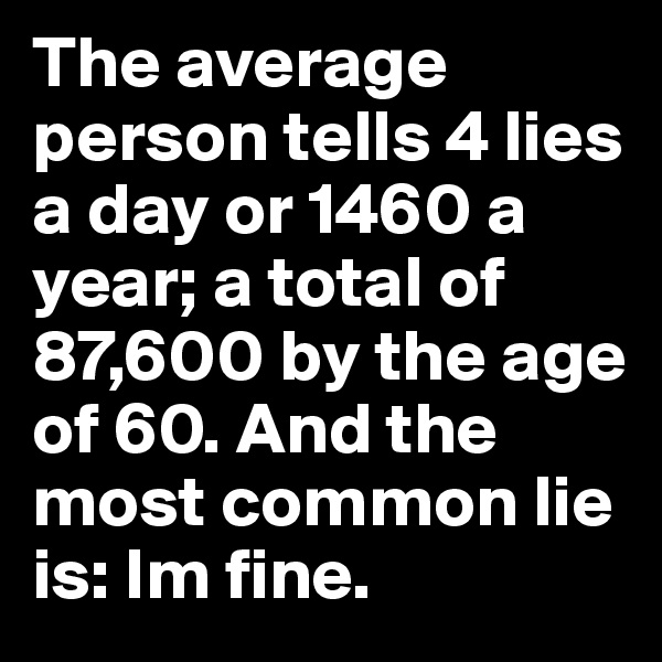 The average person tells 4 lies a day or 1460 a year; a total of 87,600 by the age of 60. And the most common lie is: Im fine.