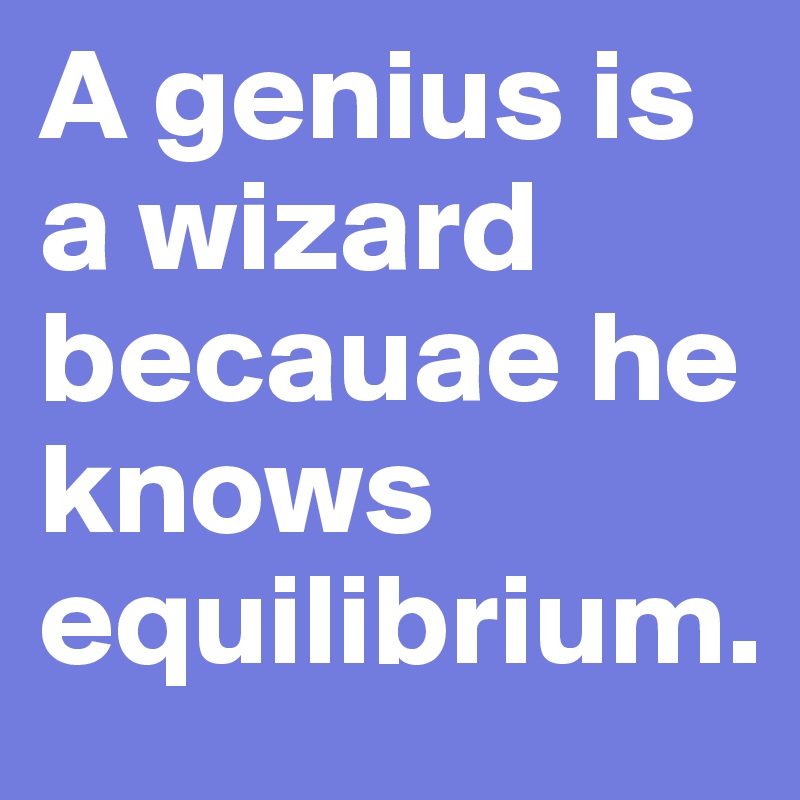 A genius is a wizard becauae he knows equilibrium.