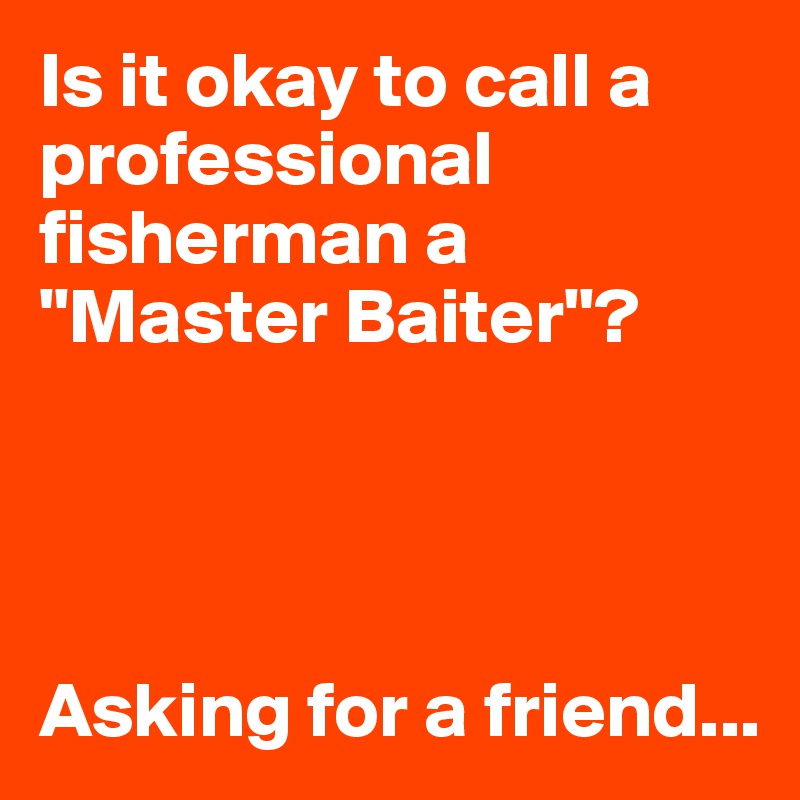 Is it okay to call a professional fisherman a "Master Baiter"? 




Asking for a friend...