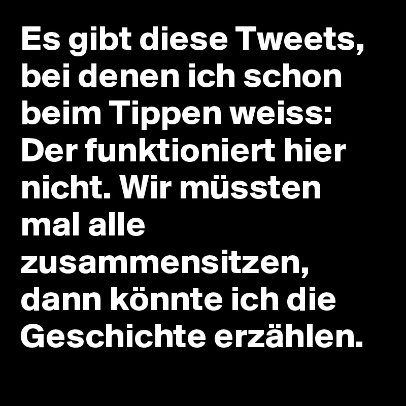 Es gibt diese Tweets, bei denen ich schon beim Tippen weiss: Der funktioniert hier nicht. Wir müssten mal alle zusammensitzen, dann könnte ich die Geschichte erzählen.