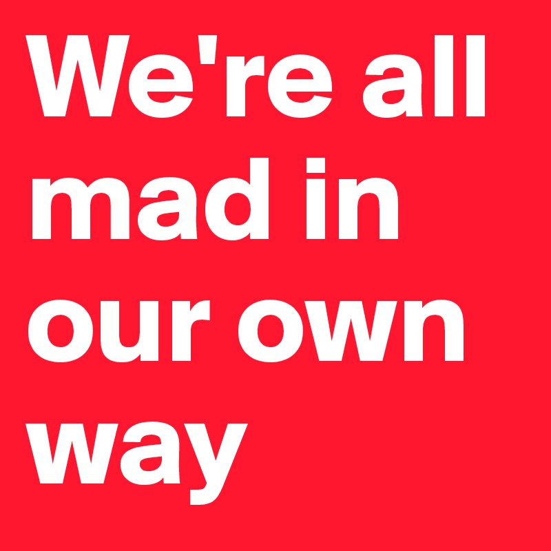 We're all mad in our own way