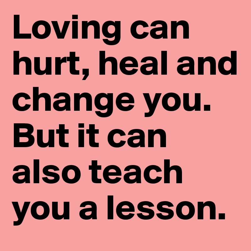 Loving can hurt, heal and change you. But it can also teach you a lesson.